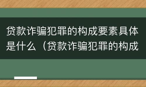 贷款诈骗犯罪的构成要素具体是什么（贷款诈骗犯罪的构成要素具体是什么意思）