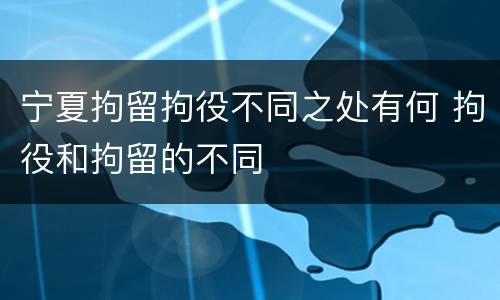 宁夏拘留拘役不同之处有何 拘役和拘留的不同