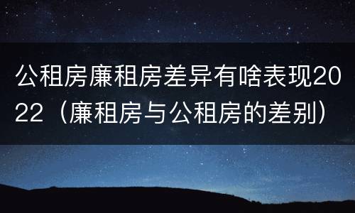 公租房廉租房差异有啥表现2022（廉租房与公租房的差别）