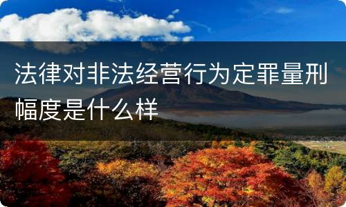 法律对非法经营行为定罪量刑幅度是什么样