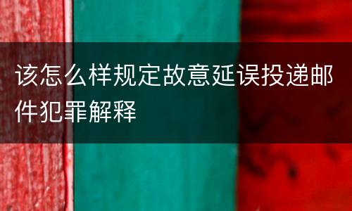 该怎么样规定故意延误投递邮件犯罪解释