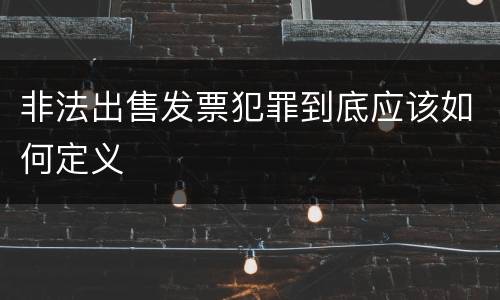 非法出售发票犯罪到底应该如何定义
