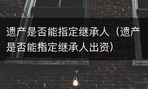 遗产是否能指定继承人（遗产是否能指定继承人出资）