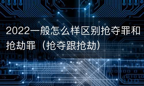 2022一般怎么样区别抢夺罪和抢劫罪（抢夺跟抢劫）