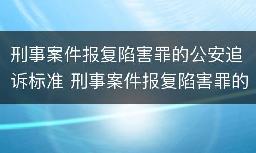 刑事案件报复陷害罪的公安追诉标准 刑事案件报复陷害罪的公安追诉标准是