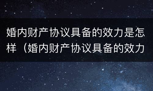 婚内财产协议具备的效力是怎样（婚内财产协议具备的效力是怎样确定的）