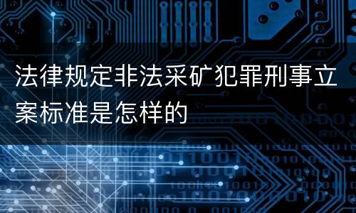 法律规定非法采矿犯罪刑事立案标准是怎样的