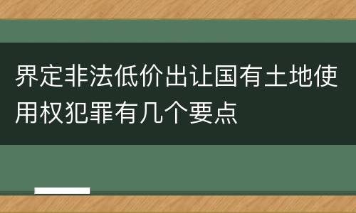 界定非法低价出让国有土地使用权犯罪有几个要点