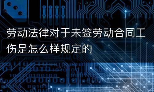 劳动法律对于未签劳动合同工伤是怎么样规定的