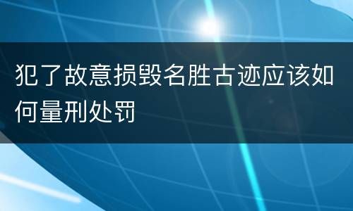 犯了故意损毁名胜古迹应该如何量刑处罚