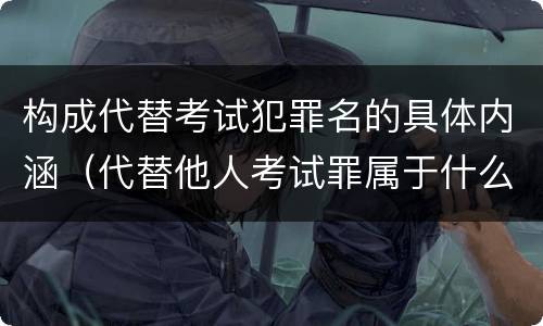 构成代替考试犯罪名的具体内涵（代替他人考试罪属于什么类犯罪）