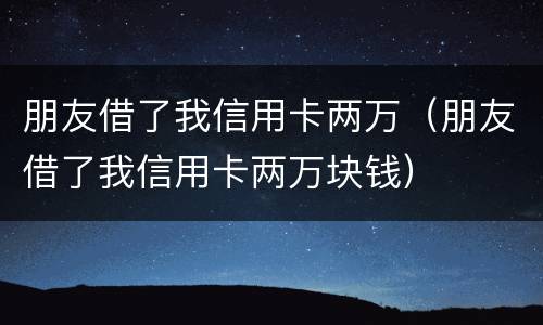 朋友借了我信用卡两万（朋友借了我信用卡两万块钱）