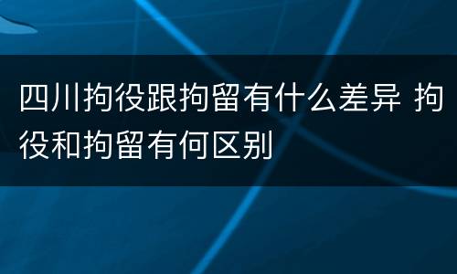 四川拘役跟拘留有什么差异 拘役和拘留有何区别
