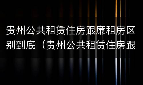 贵州公共租赁住房跟廉租房区别到底（贵州公共租赁住房跟廉租房区别到底是什么）