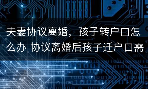 夫妻协议离婚，孩子转户口怎么办 协议离婚后孩子迁户口需要什么手续