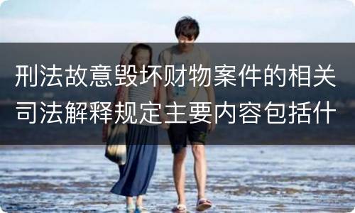 刑法故意毁坏财物案件的相关司法解释规定主要内容包括什么
