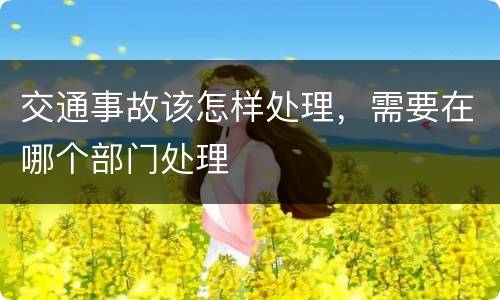 交通事故该怎样处理，需要在哪个部门处理