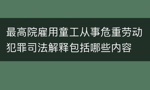 最高院雇用童工从事危重劳动犯罪司法解释包括哪些内容