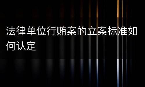 法律单位行贿案的立案标准如何认定