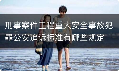 刑事案件工程重大安全事故犯罪公安追诉标准有哪些规定