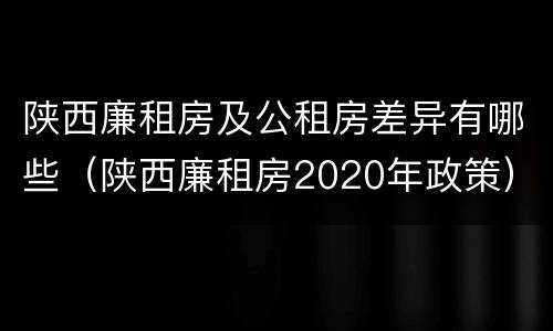 陕西廉租房及公租房差异有哪些（陕西廉租房2020年政策）