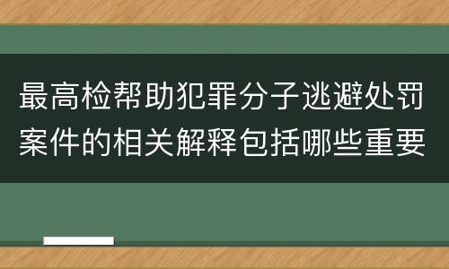 最高检帮助犯罪分子逃避处罚案件的相关解释包括哪些重要规定