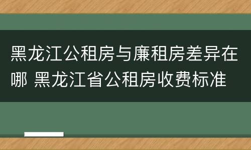 黑龙江公租房与廉租房差异在哪 黑龙江省公租房收费标准