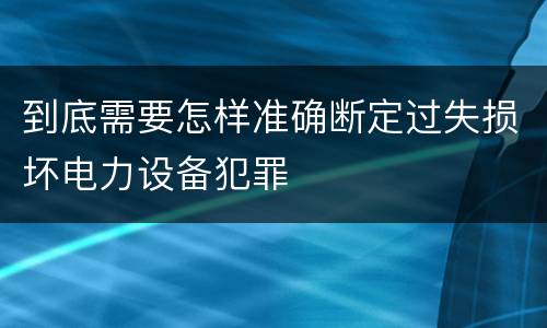 到底需要怎样准确断定过失损坏电力设备犯罪