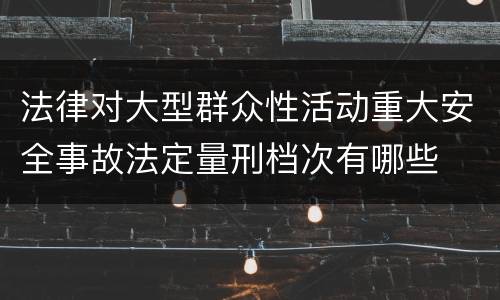 法律对大型群众性活动重大安全事故法定量刑档次有哪些