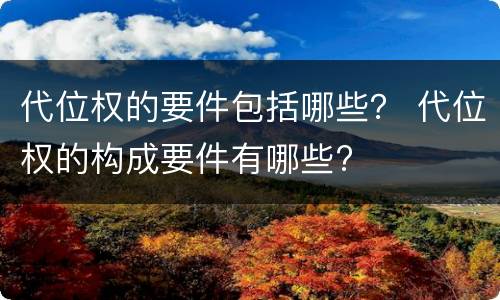 代位权的要件包括哪些？ 代位权的构成要件有哪些?