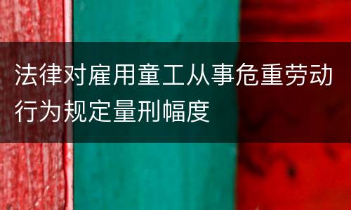 法律对雇用童工从事危重劳动行为规定量刑幅度