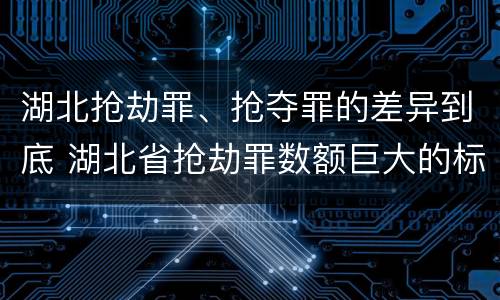 湖北抢劫罪、抢夺罪的差异到底 湖北省抢劫罪数额巨大的标准