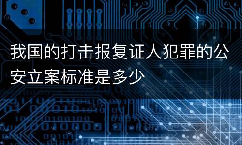 我国的打击报复证人犯罪的公安立案标准是多少