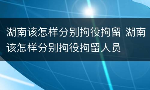 湖南该怎样分别拘役拘留 湖南该怎样分别拘役拘留人员