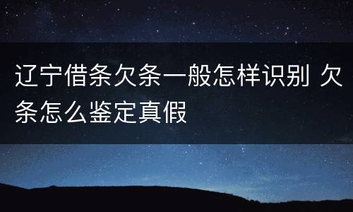 辽宁借条欠条一般怎样识别 欠条怎么鉴定真假