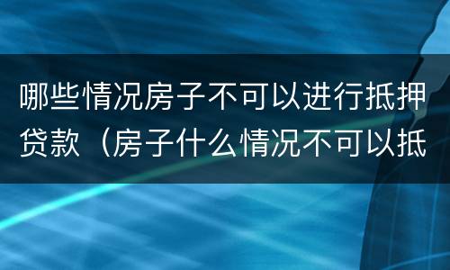 哪些情况房子不可以进行抵押贷款（房子什么情况不可以抵押贷款）