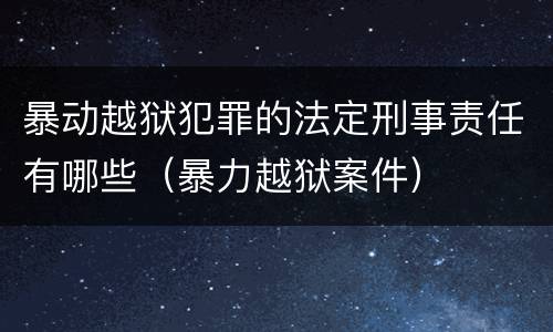 暴动越狱犯罪的法定刑事责任有哪些（暴力越狱案件）