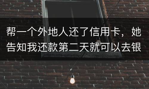 帮一个外地人还了信用卡，她告知我还款第二天就可以去银行把钱取出来，她把卡交给我后