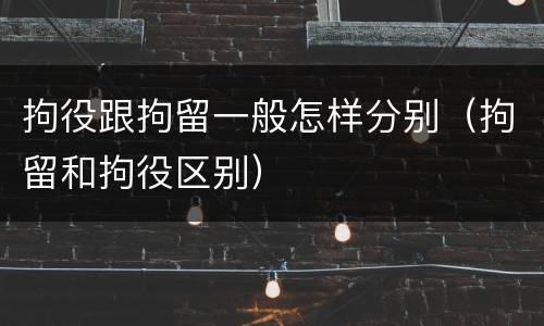 拘役跟拘留一般怎样分别（拘留和拘役区别）