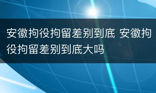 安徽拘役拘留差别到底 安徽拘役拘留差别到底大吗
