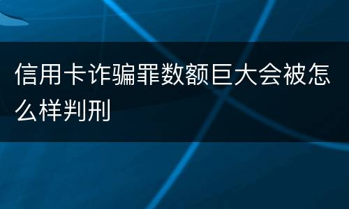 信用卡诈骗罪数额巨大会被怎么样判刑