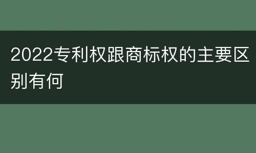 2022专利权跟商标权的主要区别有何