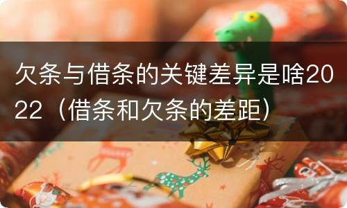 欠条与借条的关键差异是啥2022（借条和欠条的差距）