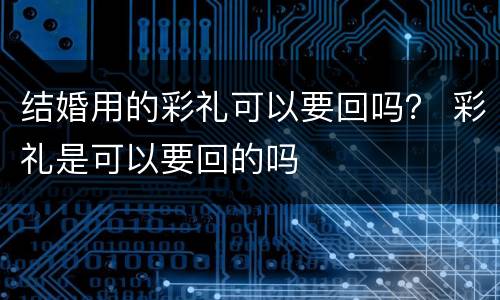 结婚用的彩礼可以要回吗？ 彩礼是可以要回的吗