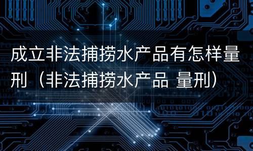 成立非法捕捞水产品有怎样量刑（非法捕捞水产品 量刑）