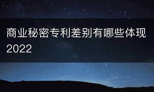 商业秘密专利差别有哪些体现2022