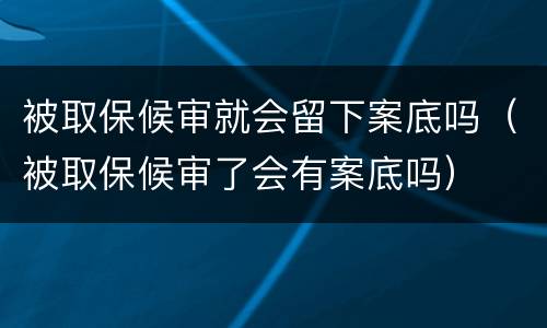 被取保候审就会留下案底吗（被取保候审了会有案底吗）