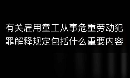 有关雇用童工从事危重劳动犯罪解释规定包括什么重要内容