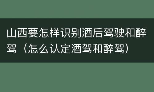 山西要怎样识别酒后驾驶和醉驾（怎么认定酒驾和醉驾）