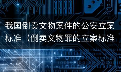 我国倒卖文物案件的公安立案标准（倒卖文物罪的立案标准）